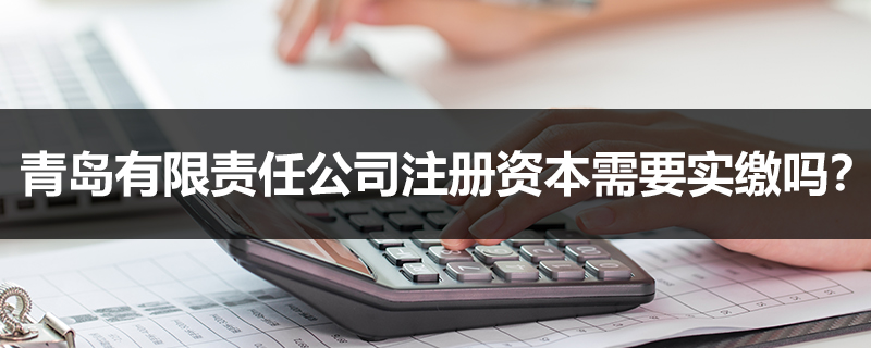 青岛有限责任公司注册资本需要实缴吗？