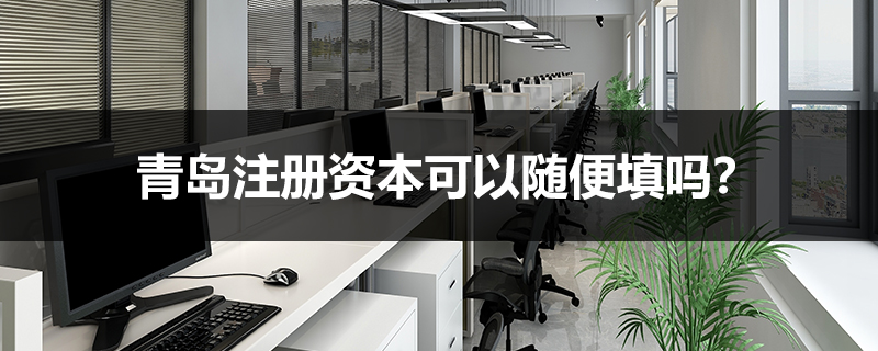 青岛注册资本可以随便填吗？