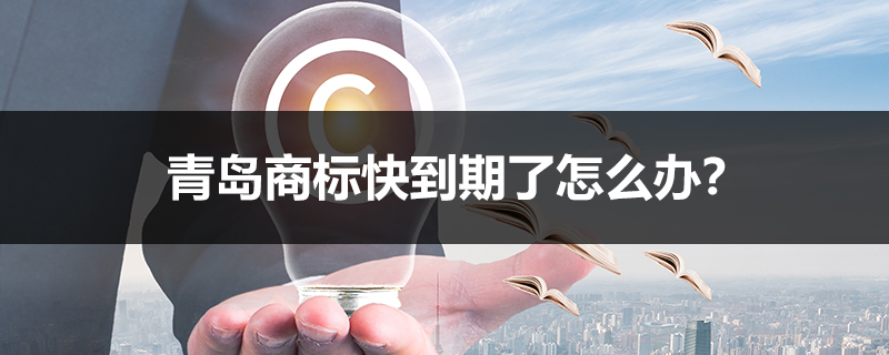 青岛商标快到期了怎么办？