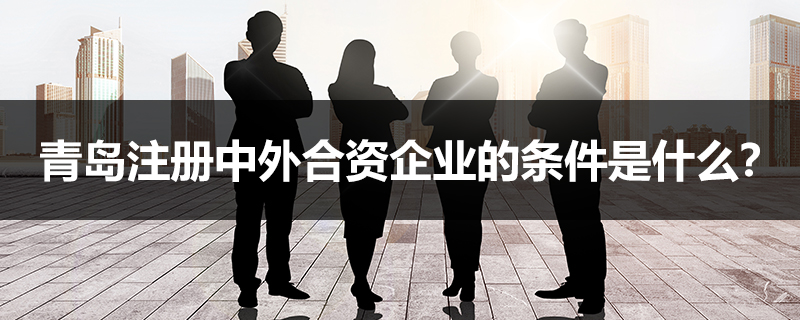 青岛注册中外合资企业的条件是什么？
